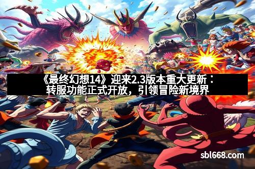 《最终幻想14》迎来2.3版本重大更新：转服功能正式开放，引领冒险新境界