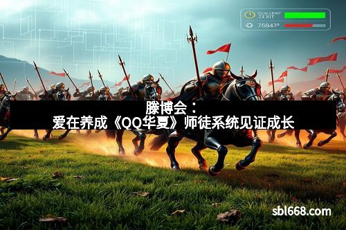 滕博会：爱在养成《QQ华夏》师徒系统见证成长