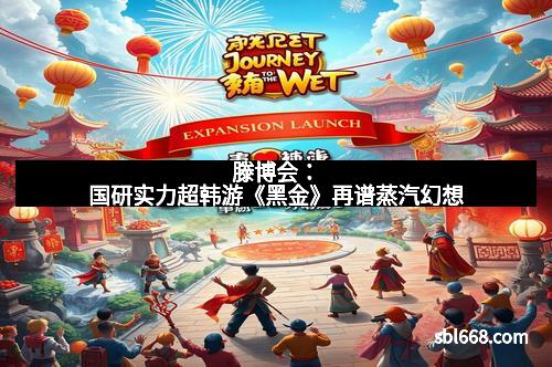 滕博会：国研实力超韩游《黑金》再谱蒸汽幻想